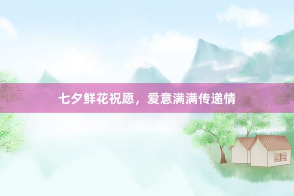 七夕鲜花祝愿,爱意满满传递情