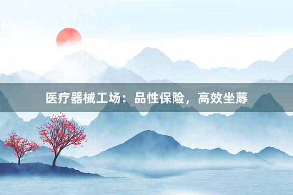 医疗器械工场：品性保险，高效坐蓐