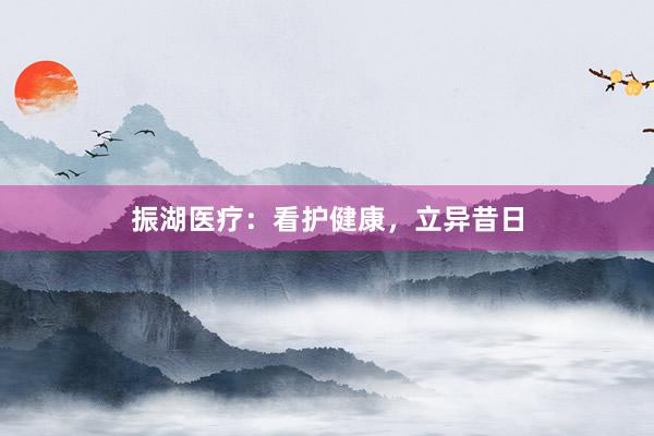 振湖医疗：看护健康，立异昔日