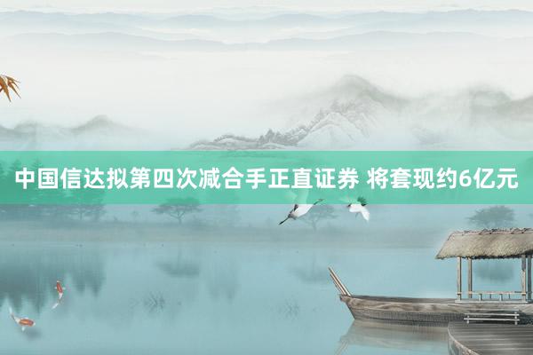 中国信达拟第四次减合手正直证券 将套现约6亿元